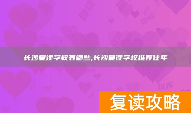 长沙复读学校有哪些,长沙复读学校推荐往年