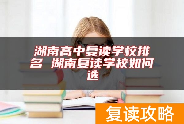 湖南高中复读学校排名 湖南复读学校如何选