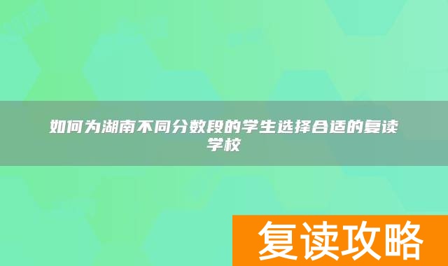 如何为湖南不同分数段的学生选择合适的复读学校