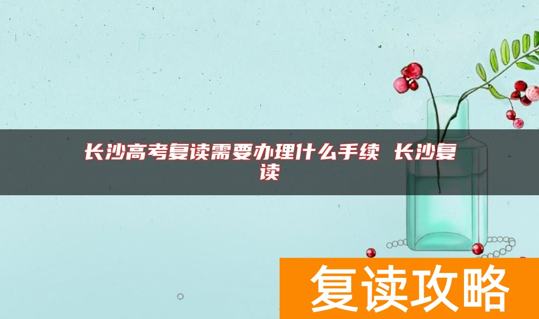 长沙高考复读需要办理什么手续 长沙复读