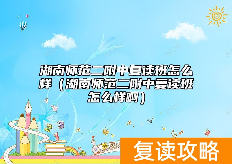 湖南师范二附中复读班怎么样(湖南师范二附中复读班怎么样啊)