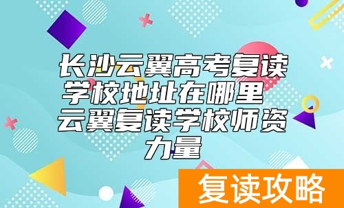 长沙云翼高考复读学校地址在哪里 云翼复读学校师资力量