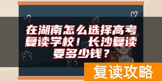 在湖南怎么选择高考复读学校！长沙复读要多少钱？