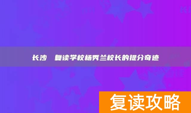 长沙珺琟复读学校杨秀兰校长的提分奇迹