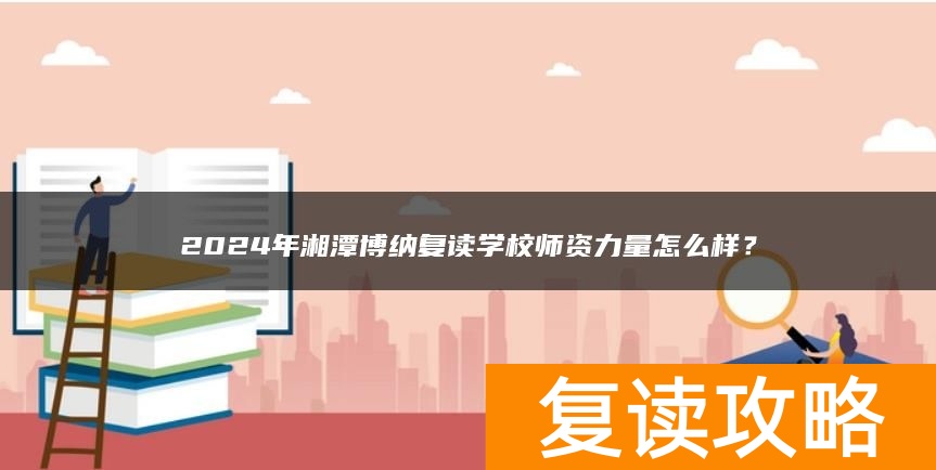 2024年湘潭博纳复读学校师资力量怎么样？