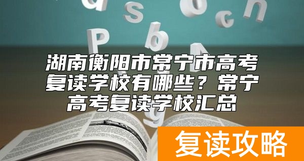 湖南衡阳市常宁市高考复读学校有哪些？常宁高考复读学校汇总