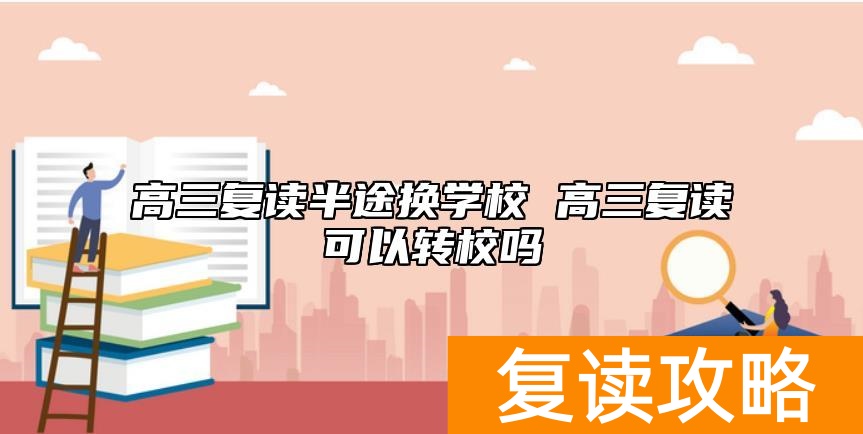 高三复读半途换学校 高三复读可以转校吗