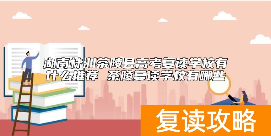 湖南株洲茶陵县高考复读学校有什么推荐 茶陵复读学校有哪些