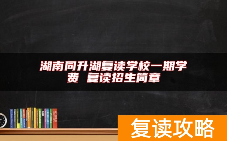湖南同升湖复读学校一期学费 复读招生简章