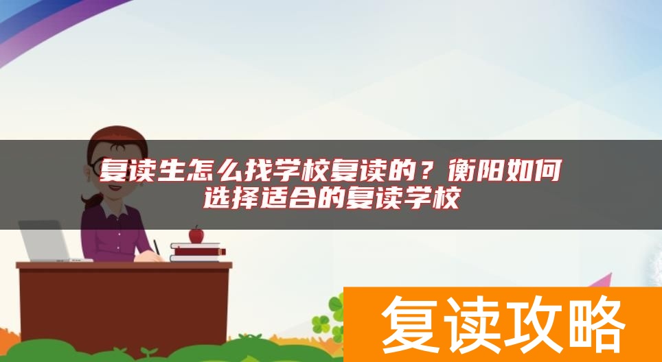 复读生怎么找学校复读的?衡阳如何选择适合的复读学校