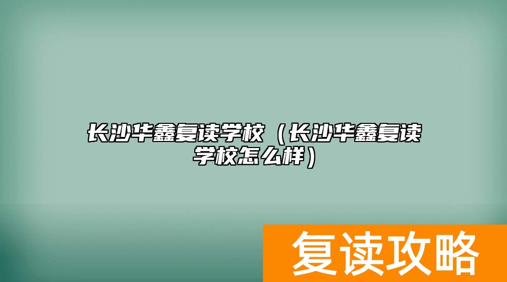 长沙华鑫复读学校（长沙华鑫复读学校怎么样）