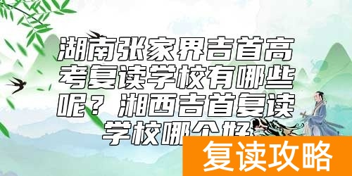 湖南张家界吉首高考复读学校有哪些呢？湘西吉首复读学校哪个好