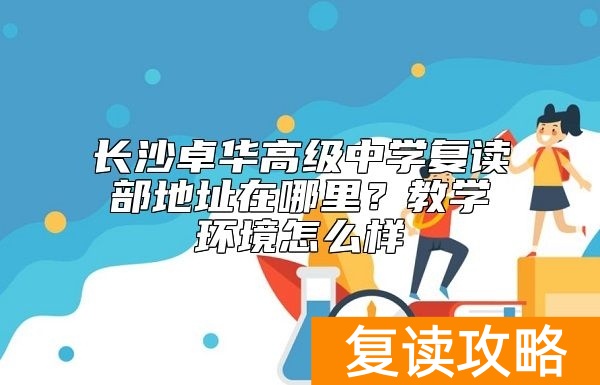 长沙卓华高级中学复读部地址在哪里？教学环境怎么样