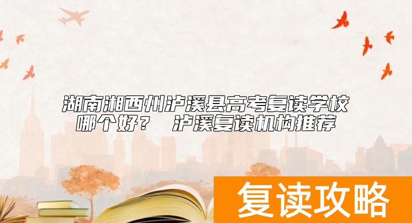 湖南湘西州泸溪县高考复读学校哪个好？ 泸溪复读机构推荐