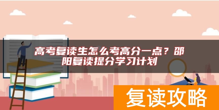 高考复读生怎么考高分一点？邵阳复读提分学习计划