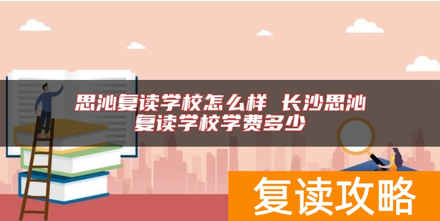 思沁复读学校怎么样 长沙思沁复读学校学费多少