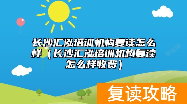 长沙汇泓培训机构复读怎么样（长沙汇泓培训机构复读怎么样收费）