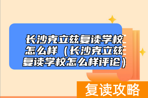 长沙克立兹复读学校怎么样(长沙克立兹复读学校怎么样评论)