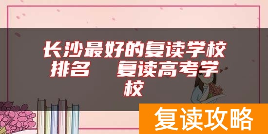 长沙最好的复读学校排名  复读高考学校