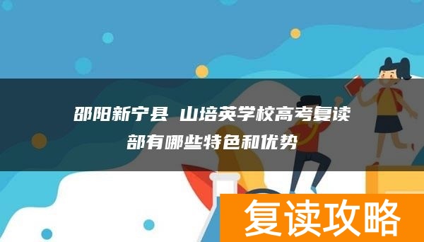 邵阳新宁县崀山培英学校高考复读部有哪些特色和优势