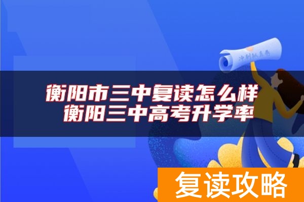 衡阳市三中复读怎么样 衡阳三中高考升学率