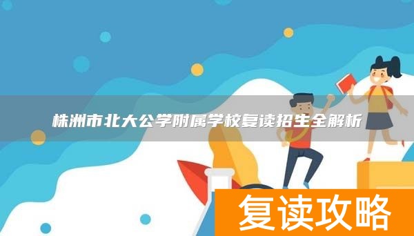 株洲市北大公学附属学校复读招生全解析