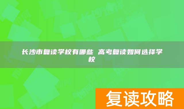 长沙市复读学校有哪些 高考复读如何选择学校