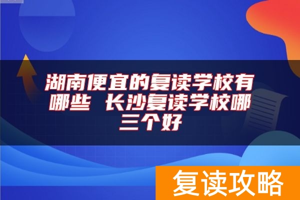 湖南便宜的复读学校有哪些 长沙复读学校哪三个好