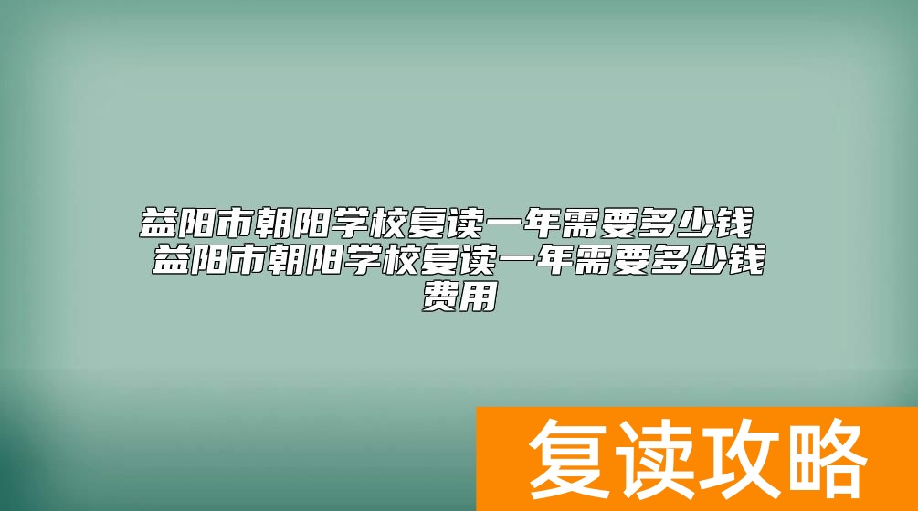益阳市朝阳学校复读一年需要多少钱 学费收费标准