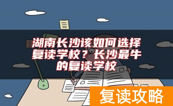 湖南长沙该如何选择复读学校？长沙最牛的复读学校