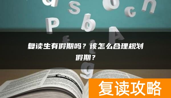 复读生有假期吗？该怎么合理规划假期？
