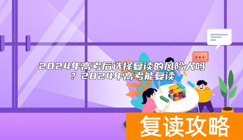 2024年高考后选择复读的风险大吗?2024年高考能复读