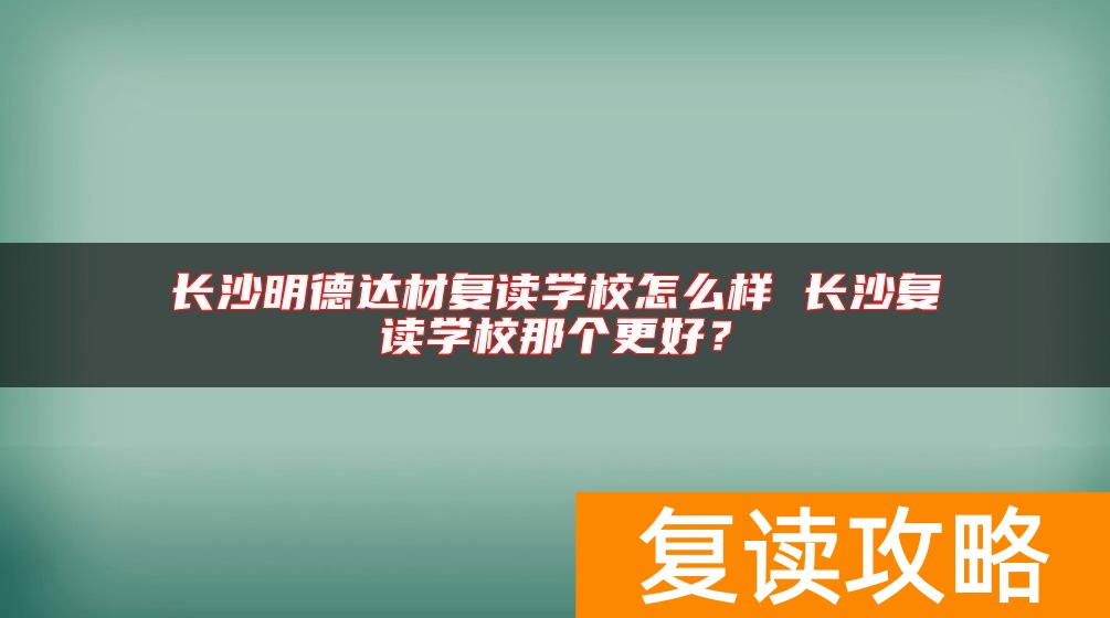 长沙明德达材复读学校怎么样 长沙复读学校那个更好？