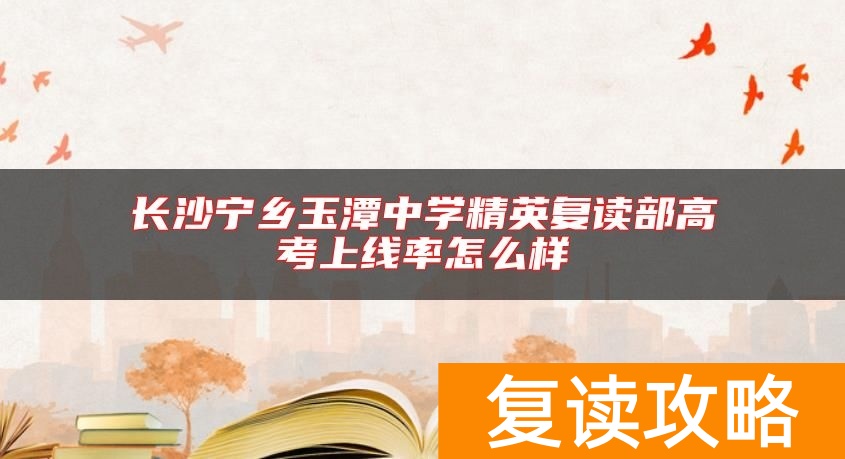 长沙宁乡玉潭中学精英复读部高考上线率怎么样