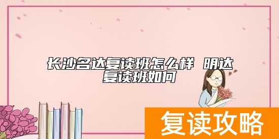 长沙名达复读班怎么样 明达复读班如何