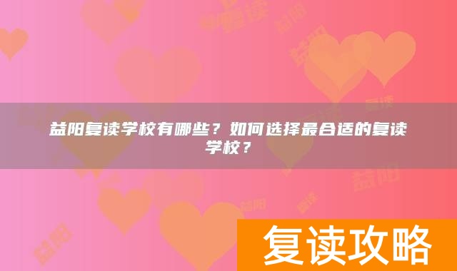益阳复读学校有哪些?如何选择最合适的复读学校?