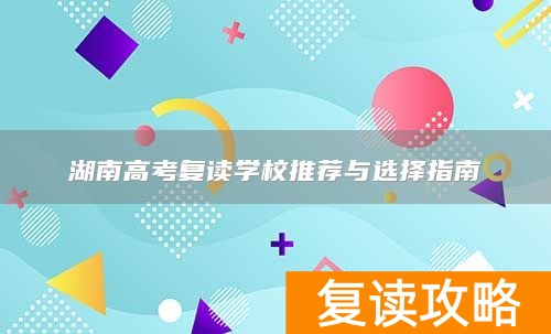 湖南高考复读学校推荐与选择指南