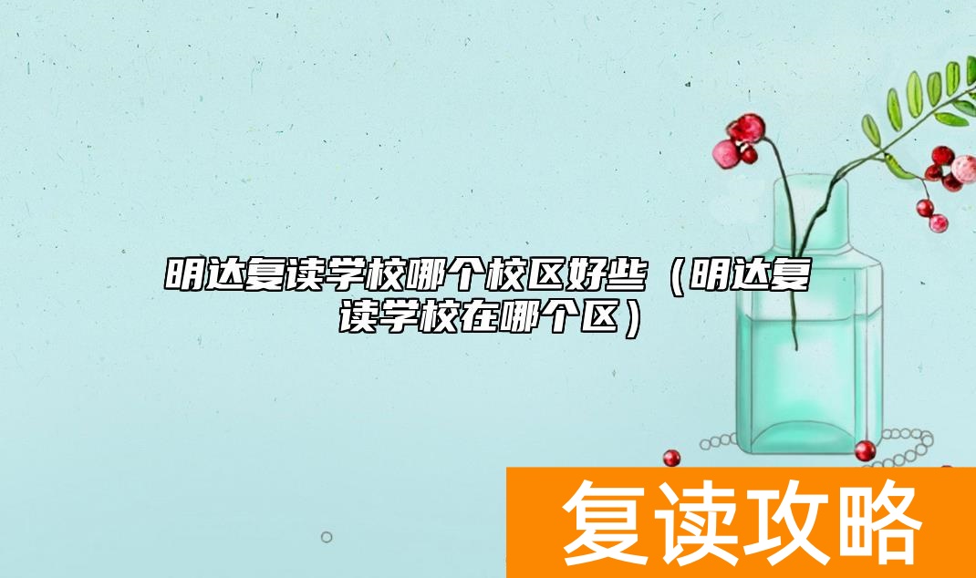 明达复读学校哪个校区好些（明达复读学校在哪个区）