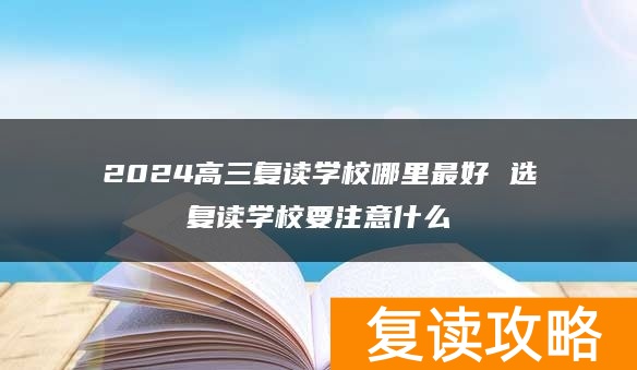 2024高三复读学校哪里最好 选复读学校要注意什么