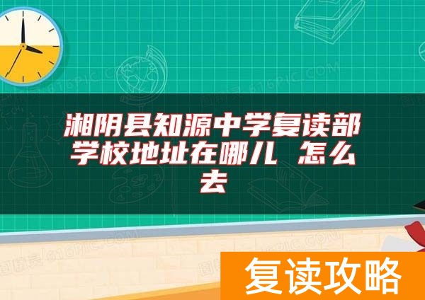 湘阴县知源中学复读部学校地址在哪儿 怎么去