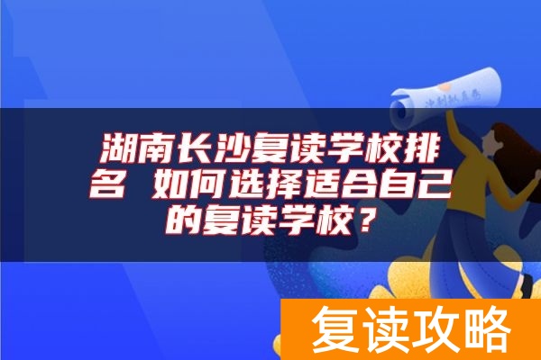 湖南长沙复读学校排名 如何选择适合自己的复读学校？