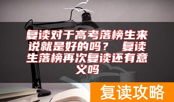复读对于高考落榜生来说就是好的吗？ 复读生落榜再次复读还有意义吗