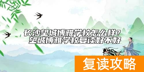 长沙望城博雅学校怎么样？ 望城博雅学校复读好不好