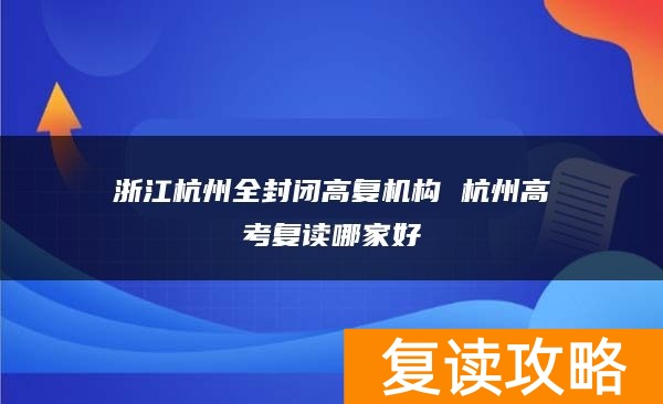 浙江杭州全封闭高复机构 杭州高考复读哪家好