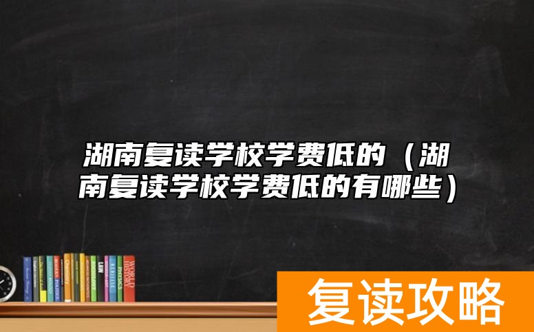 湖南复读学校学费低的（湖南复读学校学费低的有哪些）