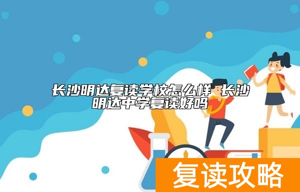 长沙明达复读学校怎么样 长沙明达中学复读好吗