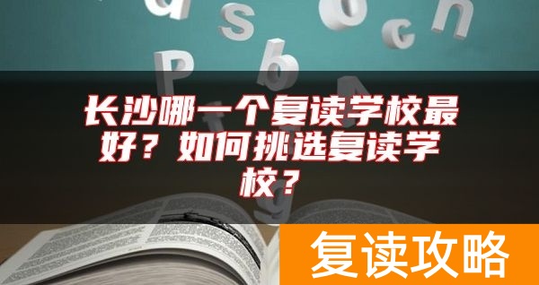 长沙哪一个复读学校最好？如何挑选复读学校？