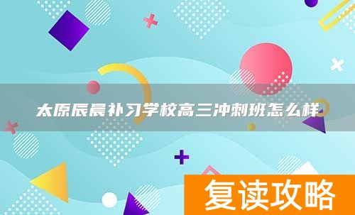 太原辰晨补习学校高三冲刺班怎么样