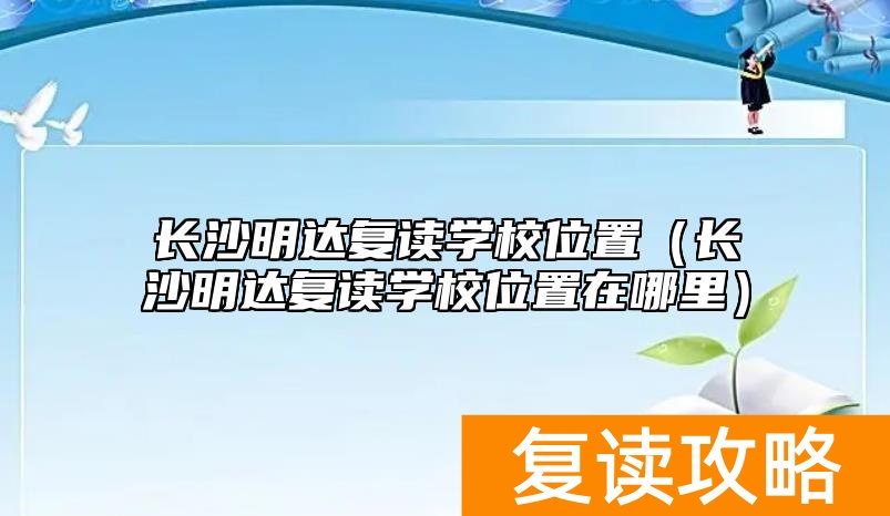 长沙明达复读学校位置（长沙明达复读学校位置在哪里）