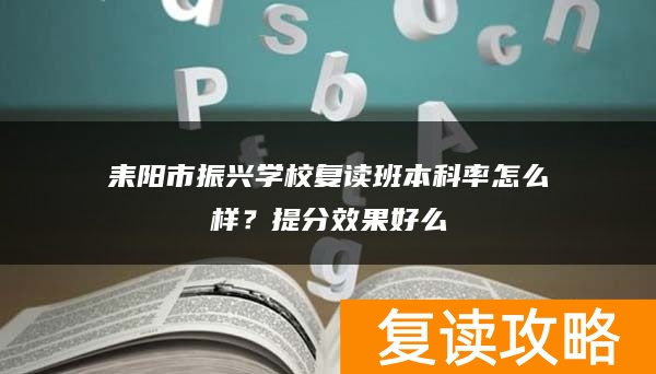耒阳市振兴学校复读班本科率怎么样？提分效果好么